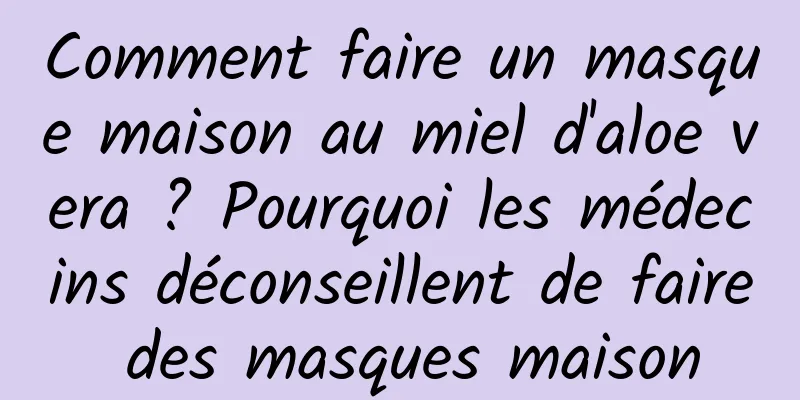 Comment faire un masque maison au miel d'aloe vera ? Pourquoi les médecins déconseillent de faire des masques maison