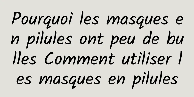Pourquoi les masques en pilules ont peu de bulles Comment utiliser les masques en pilules