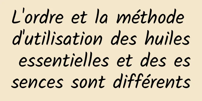 L'ordre et la méthode d'utilisation des huiles essentielles et des essences sont différents