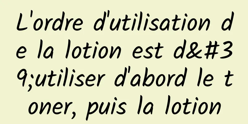 L'ordre d'utilisation de la lotion est d'utiliser d'abord le toner, puis la lotion