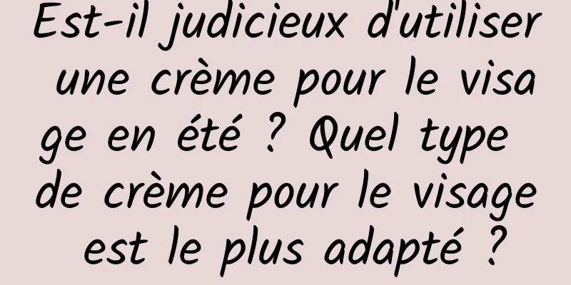 Est-il judicieux d'utiliser une crème pour le visage en été ? Quel type de crème pour le visage est le plus adapté ?