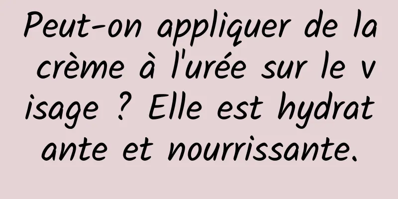 Peut-on appliquer de la crème à l'urée sur le visage ? Elle est hydratante et nourrissante.