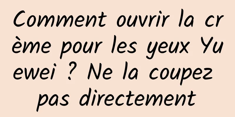 Comment ouvrir la crème pour les yeux Yuewei ? Ne la coupez pas directement