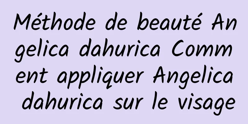 Méthode de beauté Angelica dahurica Comment appliquer Angelica dahurica sur le visage