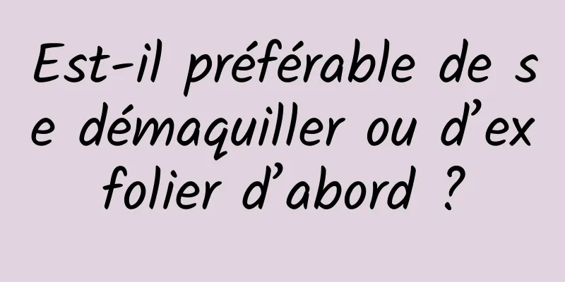 Est-il préférable de se démaquiller ou d’exfolier d’abord ?
