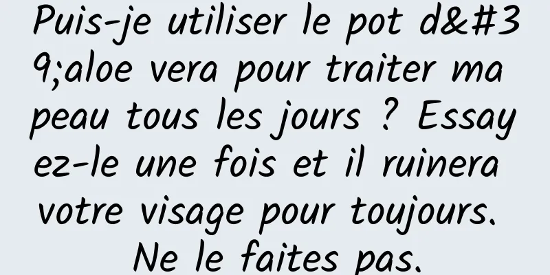 Puis-je utiliser le pot d'aloe vera pour traiter ma peau tous les jours ? Essayez-le une fois et il ruinera votre visage pour toujours. Ne le faites pas.