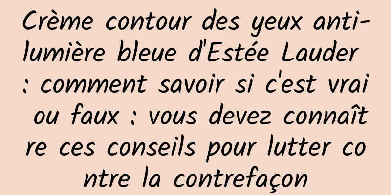 Crème contour des yeux anti-lumière bleue d'Estée Lauder : comment savoir si c'est vrai ou faux : vous devez connaître ces conseils pour lutter contre la contrefaçon
