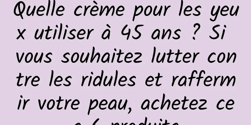 Quelle crème pour les yeux utiliser à 45 ans ? Si vous souhaitez lutter contre les ridules et raffermir votre peau, achetez ces 6 produits