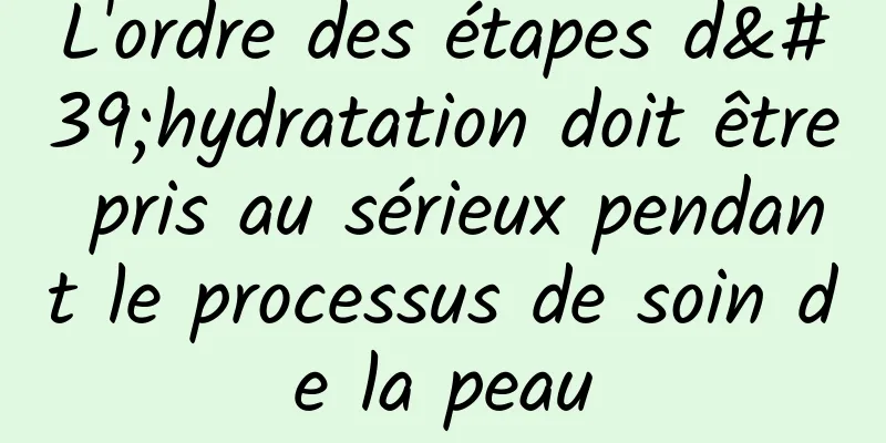 L'ordre des étapes d'hydratation doit être pris au sérieux pendant le processus de soin de la peau