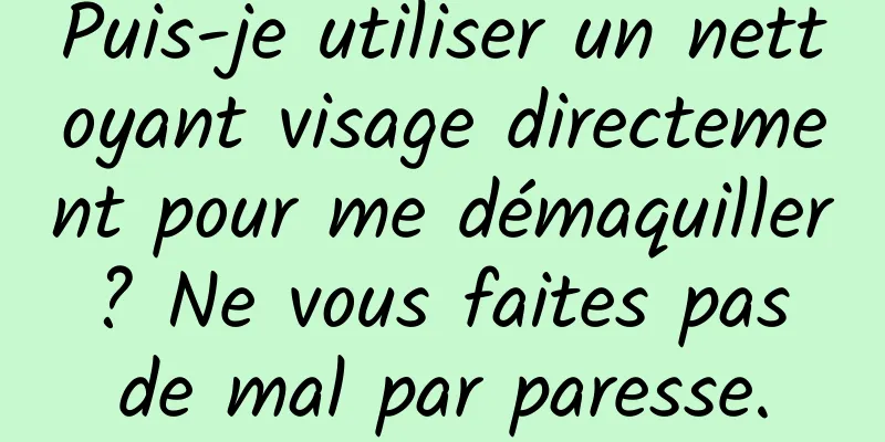 Puis-je utiliser un nettoyant visage directement pour me démaquiller ? Ne vous faites pas de mal par paresse.