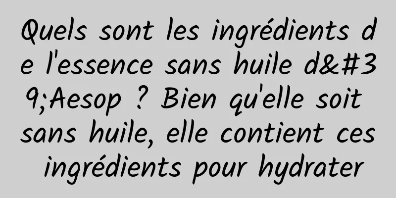 Quels sont les ingrédients de l'essence sans huile d'Aesop ? Bien qu'elle soit sans huile, elle contient ces ingrédients pour hydrater