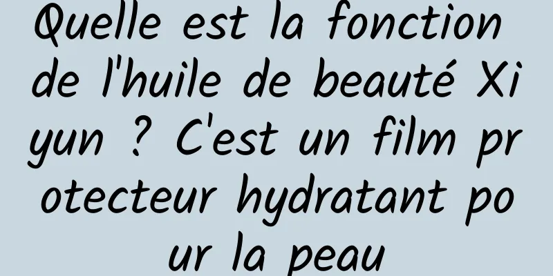 Quelle est la fonction de l'huile de beauté Xiyun ? C'est un film protecteur hydratant pour la peau