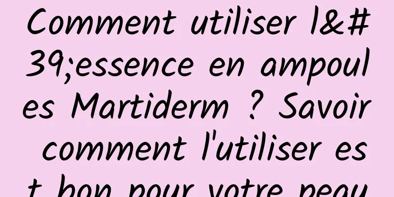 Comment utiliser l'essence en ampoules Martiderm ? Savoir comment l'utiliser est bon pour votre peau
