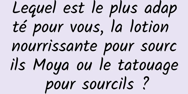 Lequel est le plus adapté pour vous, la lotion nourrissante pour sourcils Moya ou le tatouage pour sourcils ?
