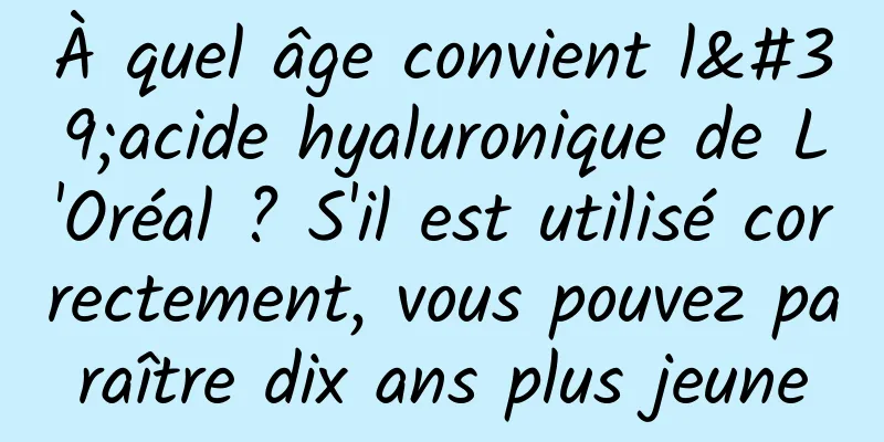 À quel âge convient l'acide hyaluronique de L'Oréal ? S'il est utilisé correctement, vous pouvez paraître dix ans plus jeune