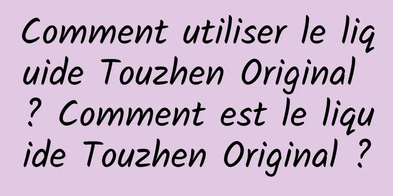 Comment utiliser le liquide Touzhen Original ? Comment est le liquide Touzhen Original ?