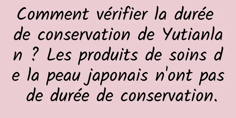 Comment vérifier la durée de conservation de Yutianlan ? Les produits de soins de la peau japonais n'ont pas de durée de conservation.