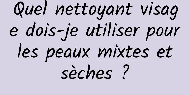 Quel nettoyant visage dois-je utiliser pour les peaux mixtes et sèches ?