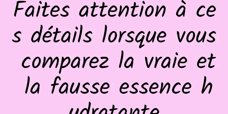 Faites attention à ces détails lorsque vous comparez la vraie et la fausse essence hydratante