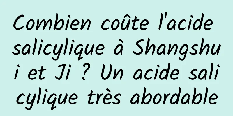 Combien coûte l'acide salicylique à Shangshui et Ji ? Un acide salicylique très abordable