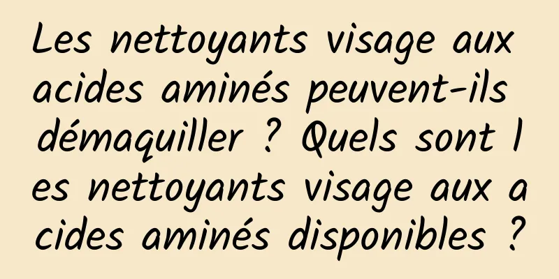 Les nettoyants visage aux acides aminés peuvent-ils démaquiller ? Quels sont les nettoyants visage aux acides aminés disponibles ?