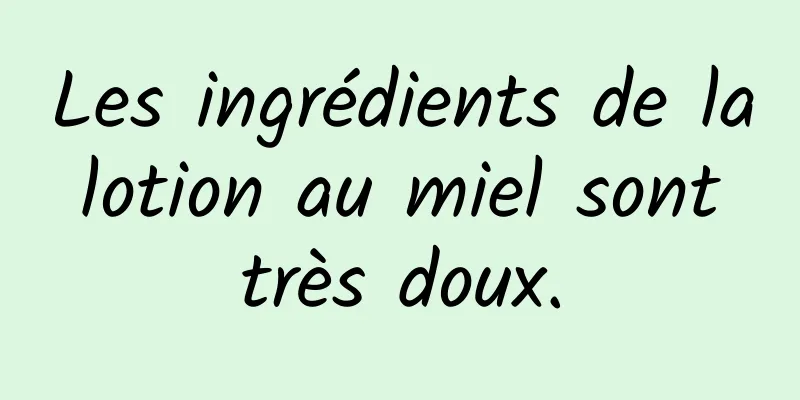 Les ingrédients de la lotion au miel sont très doux.