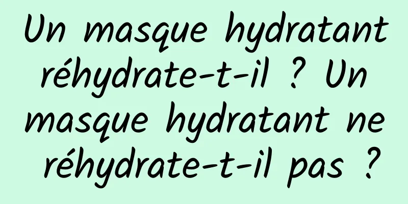 Un masque hydratant réhydrate-t-il ? Un masque hydratant ne réhydrate-t-il pas ?