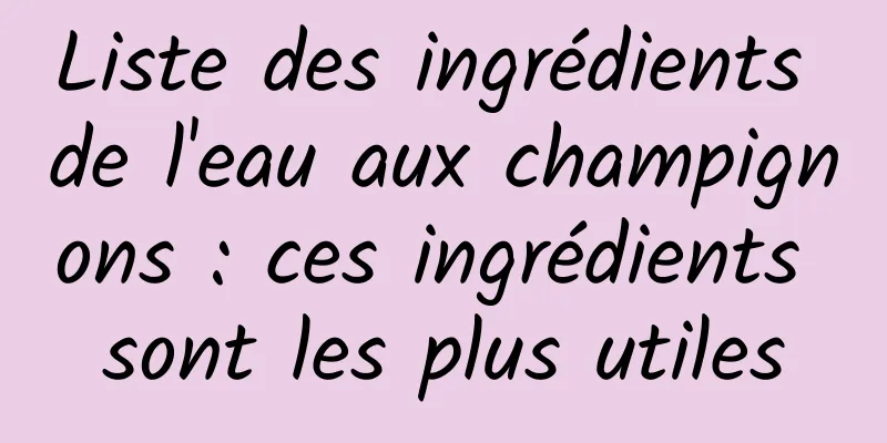 Liste des ingrédients de l'eau aux champignons : ces ingrédients sont les plus utiles