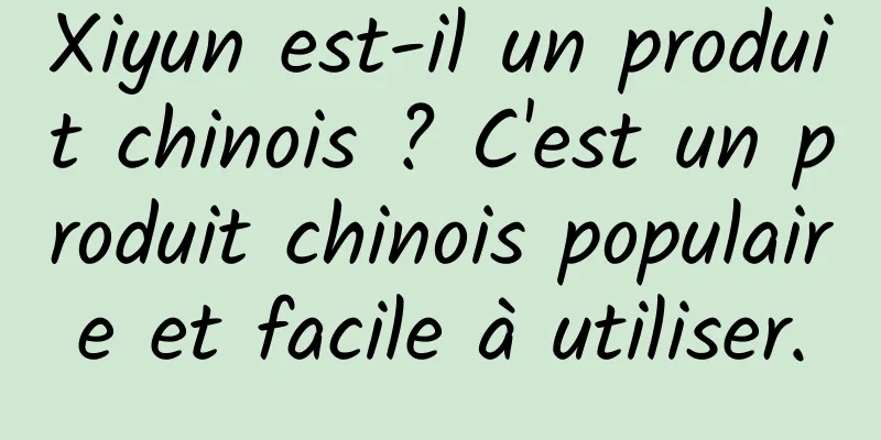 Xiyun est-il un produit chinois ? C'est un produit chinois populaire et facile à utiliser.