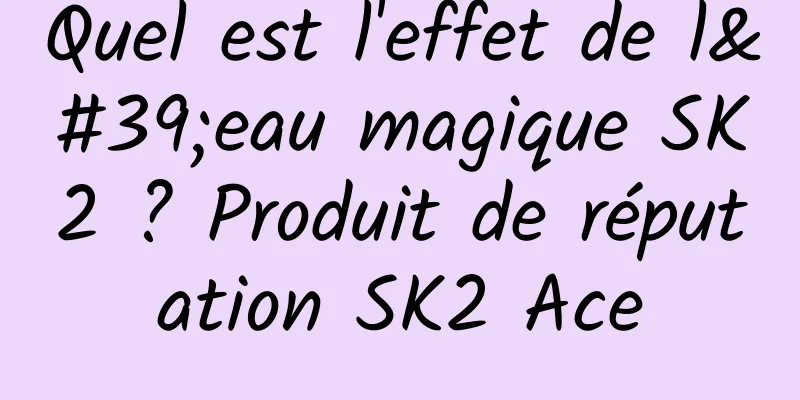 Quel est l'effet de l'eau magique SK2 ? Produit de réputation SK2 Ace