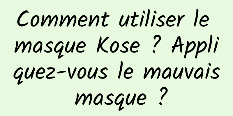 Comment utiliser le masque Kose ? Appliquez-vous le mauvais masque ?