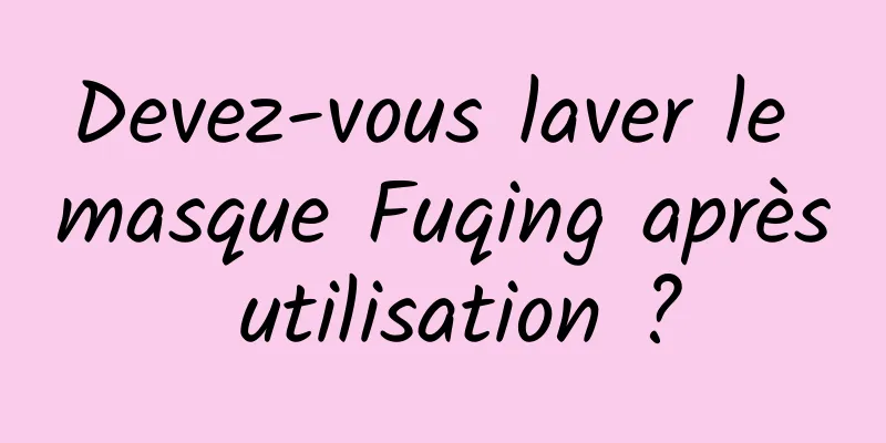 Devez-vous laver le masque Fuqing après utilisation ?
