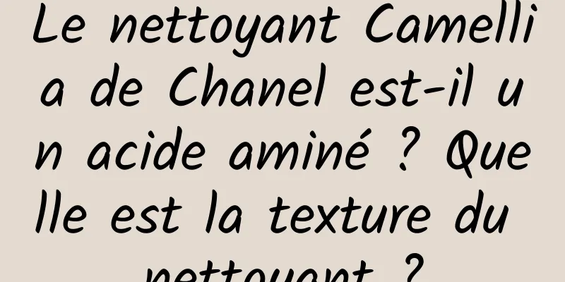 Le nettoyant Camellia de Chanel est-il un acide aminé ? Quelle est la texture du nettoyant ?