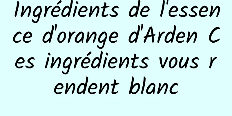 Ingrédients de l'essence d'orange d'Arden Ces ingrédients vous rendent blanc