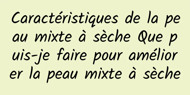 Caractéristiques de la peau mixte à sèche Que puis-je faire pour améliorer la peau mixte à sèche