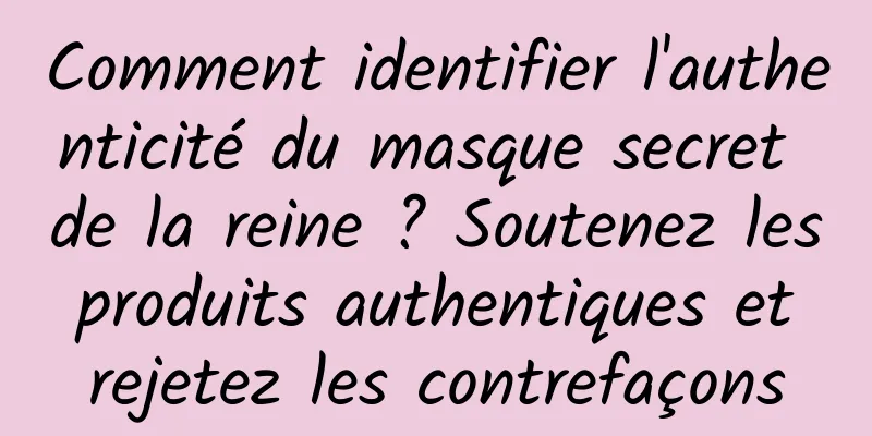 Comment identifier l'authenticité du masque secret de la reine ? Soutenez les produits authentiques et rejetez les contrefaçons