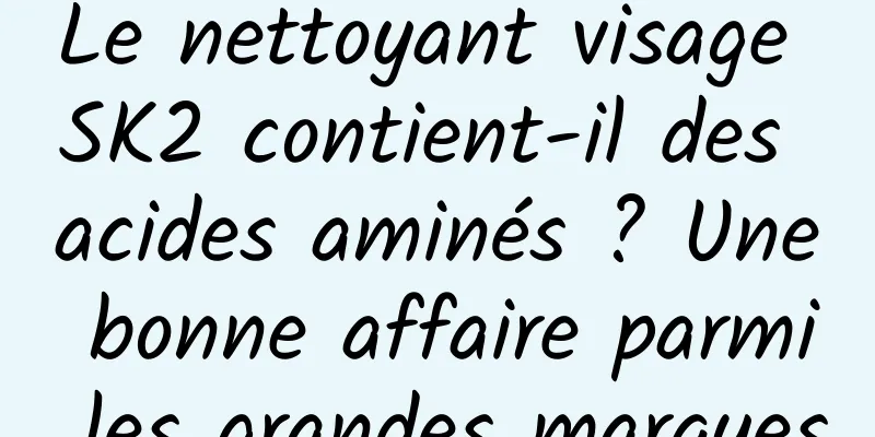 Le nettoyant visage SK2 contient-il des acides aminés ? Une bonne affaire parmi les grandes marques