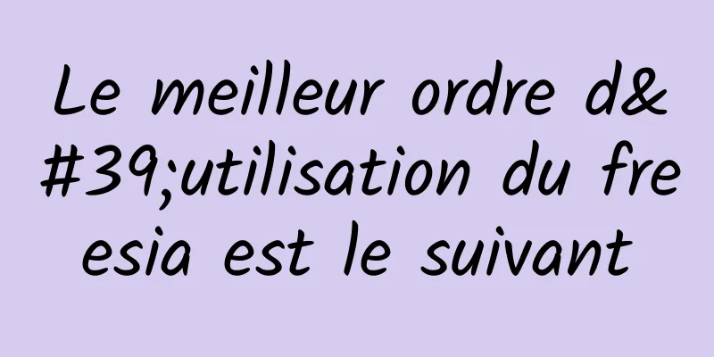 Le meilleur ordre d'utilisation du freesia est le suivant