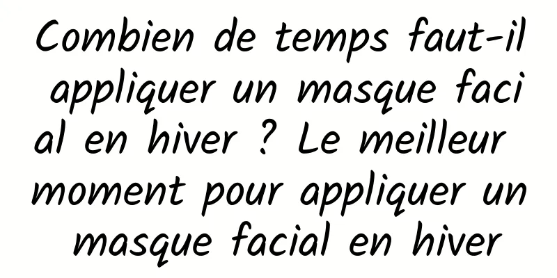 Combien de temps faut-il appliquer un masque facial en hiver ? Le meilleur moment pour appliquer un masque facial en hiver