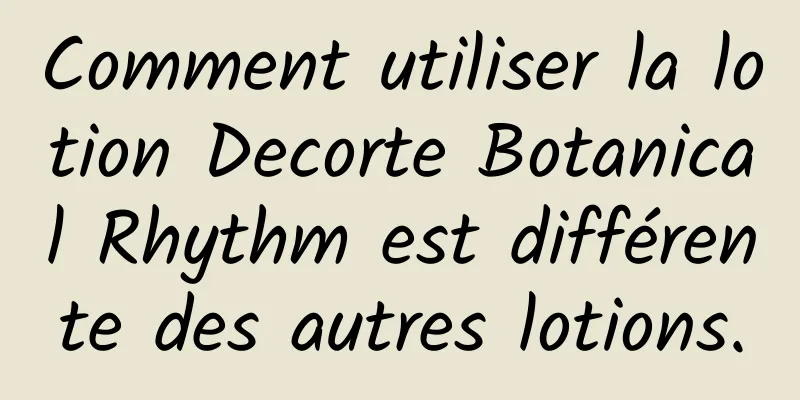 Comment utiliser la lotion Decorte Botanical Rhythm est différente des autres lotions.
