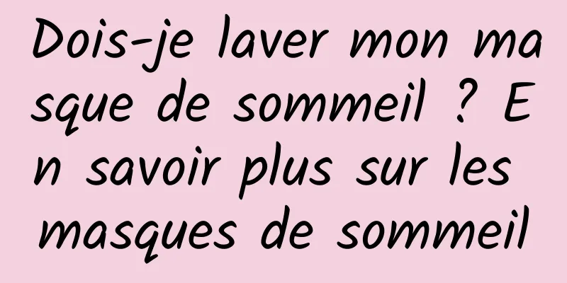 Dois-je laver mon masque de sommeil ? En savoir plus sur les masques de sommeil