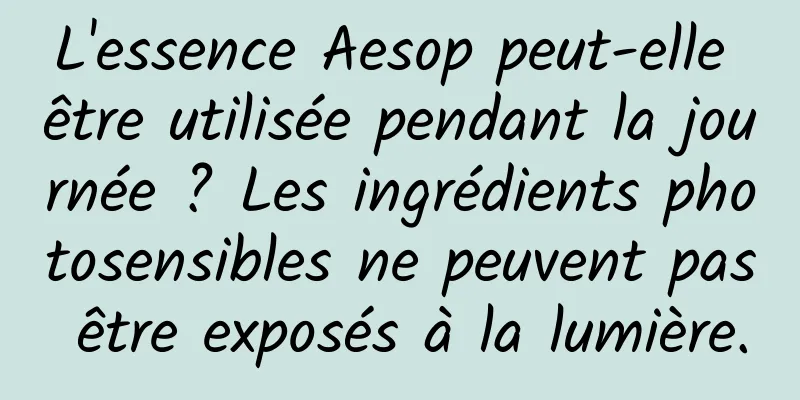 L'essence Aesop peut-elle être utilisée pendant la journée ? Les ingrédients photosensibles ne peuvent pas être exposés à la lumière.