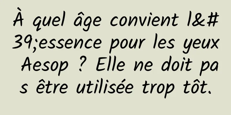 À quel âge convient l'essence pour les yeux Aesop ? Elle ne doit pas être utilisée trop tôt.