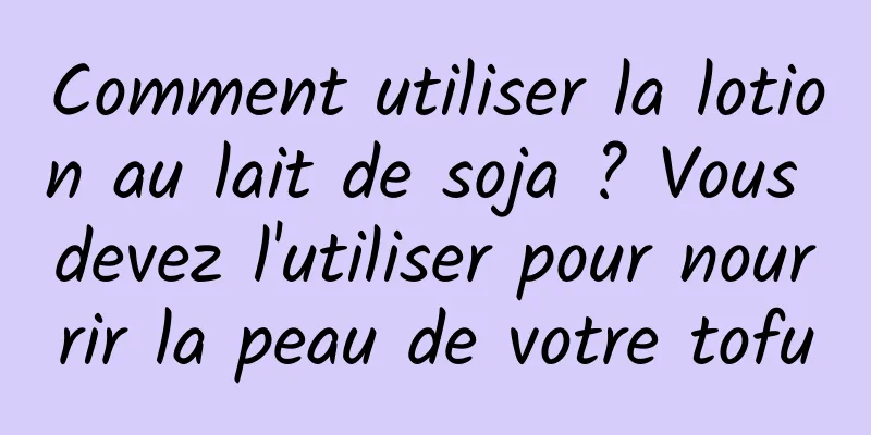 Comment utiliser la lotion au lait de soja ? Vous devez l'utiliser pour nourrir la peau de votre tofu