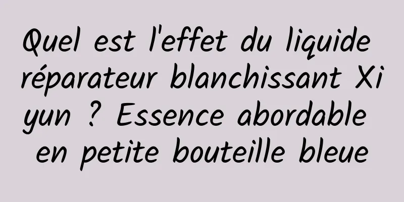 Quel est l'effet du liquide réparateur blanchissant Xiyun ? Essence abordable en petite bouteille bleue