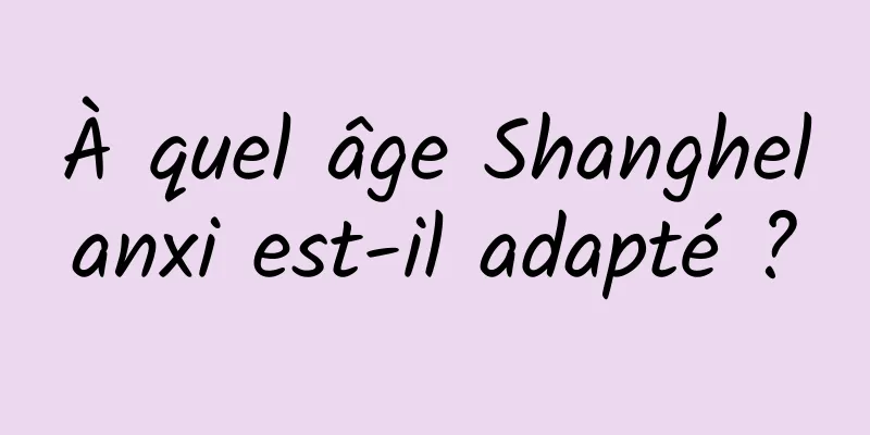 À quel âge Shanghelanxi est-il adapté ?
