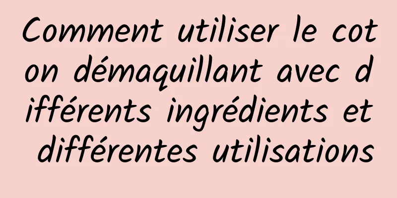 Comment utiliser le coton démaquillant avec différents ingrédients et différentes utilisations