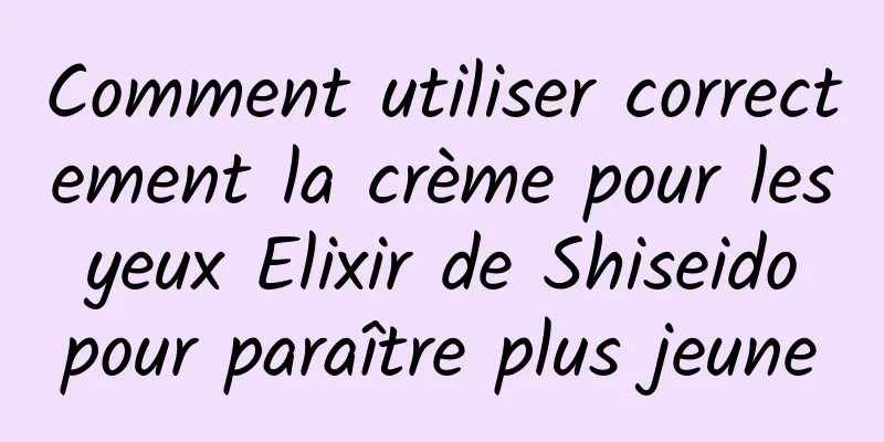 Comment utiliser correctement la crème pour les yeux Elixir de Shiseido pour paraître plus jeune