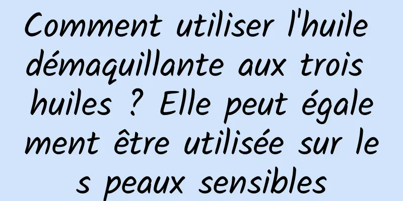 Comment utiliser l'huile démaquillante aux trois huiles ? Elle peut également être utilisée sur les peaux sensibles