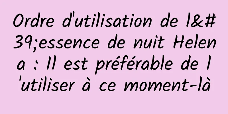 Ordre d'utilisation de l'essence de nuit Helena : Il est préférable de l'utiliser à ce moment-là